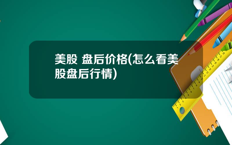 美股 盘后价格(怎么看美股盘后行情)